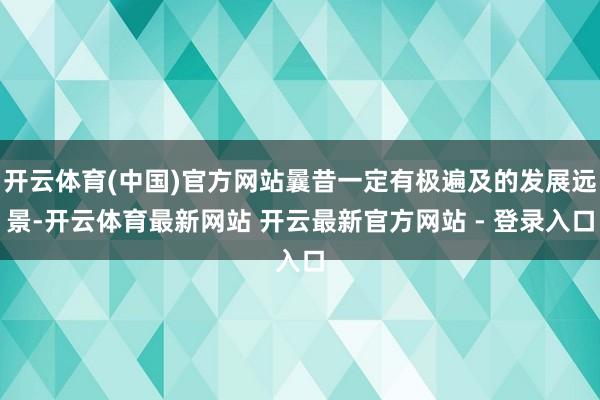 开云体育(中国)官方网站曩昔一定有极遍及的发展远景-开云体育最新网站 开云最新官方网站 - 登录入口
