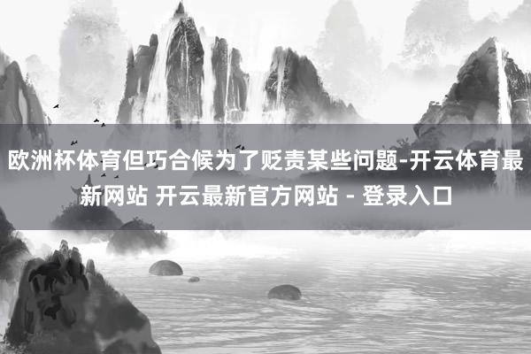 欧洲杯体育但巧合候为了贬责某些问题-开云体育最新网站 开云最新官方网站 - 登录入口