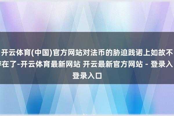开云体育(中国)官方网站对法币的胁迫践诺上如故不存在了-开云体育最新网站 开云最新官方网站 - 登录入口