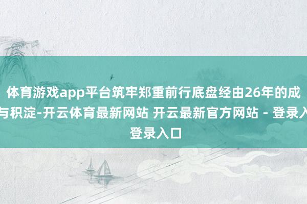 体育游戏app平台筑牢郑重前行底盘经由26年的成长与积淀-开云体育最新网站 开云最新官方网站 - 登录入口
