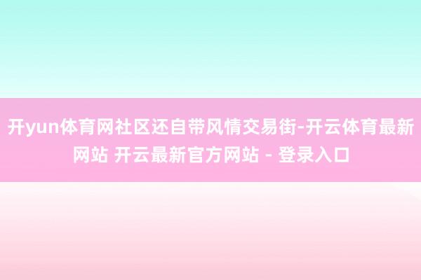 开yun体育网社区还自带风情交易街-开云体育最新网站 开云最新官方网站 - 登录入口