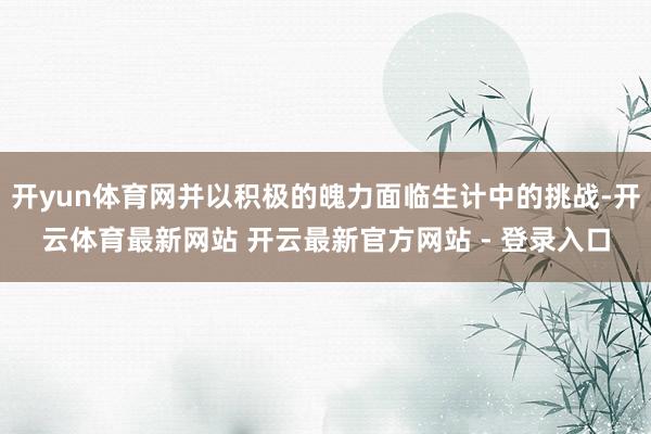 开yun体育网并以积极的魄力面临生计中的挑战-开云体育最新网站 开云最新官方网站 - 登录入口