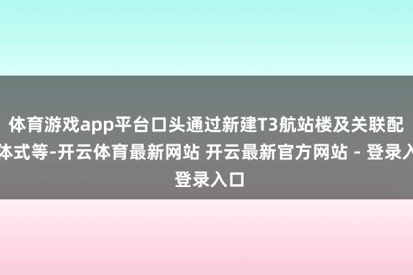 体育游戏app平台口头通过新建T3航站楼及关联配套体式等-开云体育最新网站 开云最新官方网站 - 登录入口