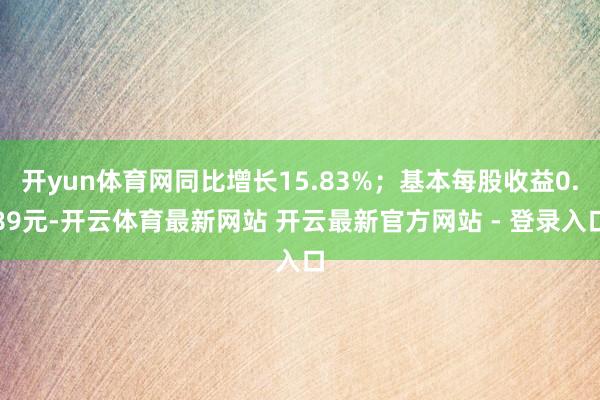 开yun体育网同比增长15.83%；基本每股收益0.89元-开云体育最新网站 开云最新官方网站 - 登录入口