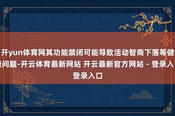 开yun体育网其功能禁闭可能导致活动智商下落等健康问题-开云体育最新网站 开云最新官方网站 - 登录入口
