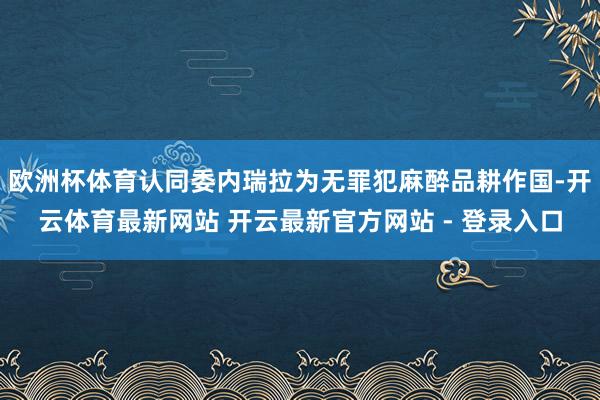 欧洲杯体育认同委内瑞拉为无罪犯麻醉品耕作国-开云体育最新网站 开云最新官方网站 - 登录入口