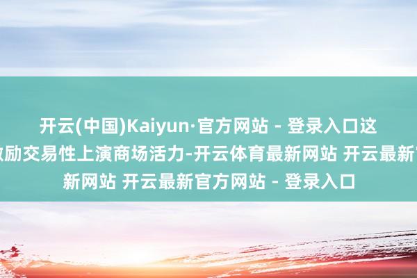 开云(中国)Kaiyun·官方网站 - 登录入口这一计策旨在进一步激励交易性上演商场活力-开云体育最新网站 开云最新官方网站 - 登录入口
