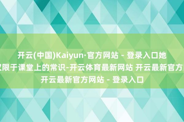 开云(中国)Kaiyun·官方网站 - 登录入口她对四川的了解仅限于课堂上的常识-开云体育最新网站 开云最新官方网站 - 登录入口