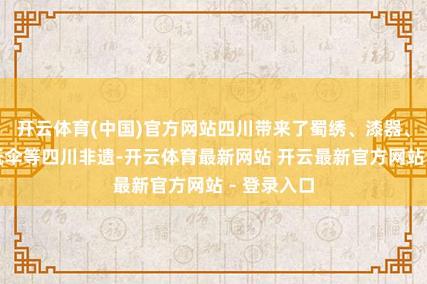 开云体育(中国)官方网站四川带来了蜀绣、漆器、竹编、油纸伞等四川非遗-开云体育最新网站 开云最新官方网站 - 登录入口