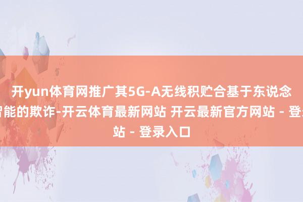 开yun体育网推广其5G-A无线积贮合基于东说念主工智能的欺诈-开云体育最新网站 开云最新官方网站 - 登录入口