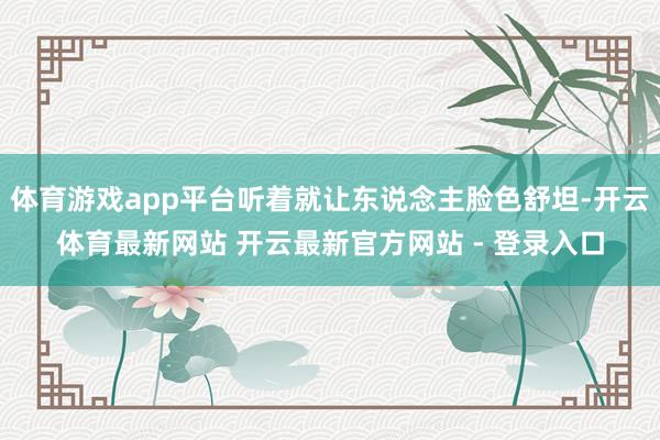 体育游戏app平台听着就让东说念主脸色舒坦-开云体育最新网站 开云最新官方网站 - 登录入口