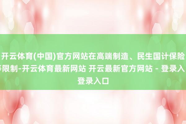 开云体育(中国)官方网站在高端制造、民生国计保险等限制-开云体育最新网站 开云最新官方网站 - 登录入口