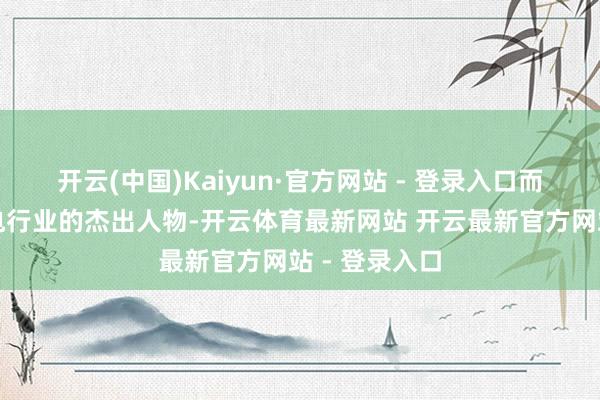 开云(中国)Kaiyun·官方网站 - 登录入口而动作智能家电行业的杰出人物-开云体育最新网站 开云最新官方网站 - 登录入口