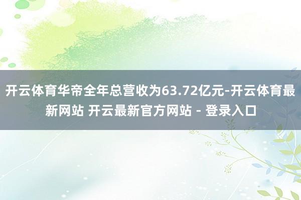 开云体育华帝全年总营收为63.72亿元-开云体育最新网站 开云最新官方网站 - 登录入口