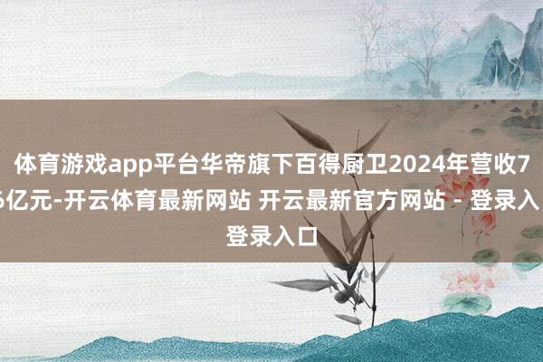 体育游戏app平台华帝旗下百得厨卫2024年营收7.6亿元-开云体育最新网站 开云最新官方网站 - 登录入口