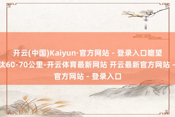 开云(中国)Kaiyun·官方网站 - 登录入口瞻望续航会镌汰60-70公里-开云体育最新网站 开云最新官方网站 - 登录入口
