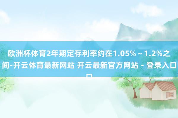 欧洲杯体育2年期定存利率约在1.05%～1.2%之间-开云体育最新网站 开云最新官方网站 - 登录入口