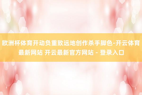 欧洲杯体育开动负重致远地创作杀手脚色-开云体育最新网站 开云最新官方网站 - 登录入口