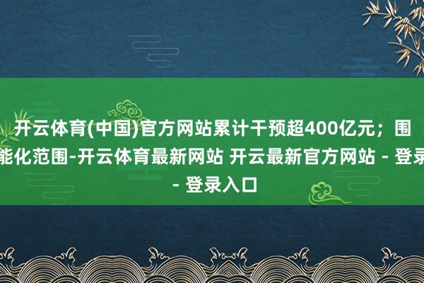 开云体育(中国)官方网站累计干预超400亿元；围绕智能化范围-开云体育最新网站 开云最新官方网站 - 登录入口