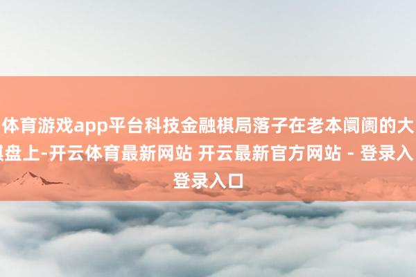 体育游戏app平台科技金融棋局落子在老本阛阓的大棋盘上-开云体育最新网站 开云最新官方网站 - 登录入口