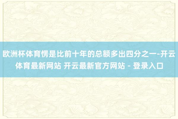 欧洲杯体育愣是比前十年的总额多出四分之一-开云体育最新网站 开云最新官方网站 - 登录入口