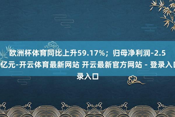 欧洲杯体育同比上升59.17%；归母净利润-2.54亿元-开云体育最新网站 开云最新官方网站 - 登录入口