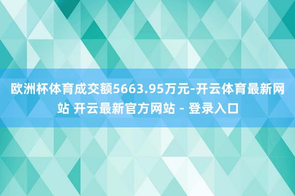 欧洲杯体育成交额5663.95万元-开云体育最新网站 开云最新官方网站 - 登录入口