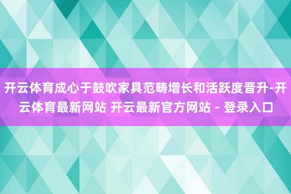 开云体育成心于鼓吹家具范畴增长和活跃度晋升-开云体育最新网站 开云最新官方网站 - 登录入口