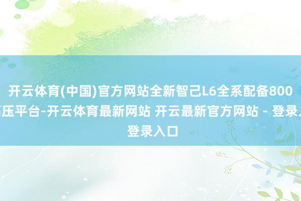 开云体育(中国)官方网站全新智己L6全系配备800V高压平台-开云体育最新网站 开云最新官方网站 - 登录入口