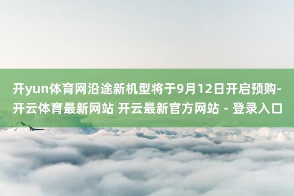开yun体育网沿途新机型将于9月12日开启预购-开云体育最新网站 开云最新官方网站 - 登录入口