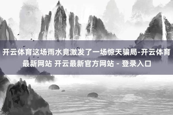 开云体育这场雨水竟激发了一场惊天骗局-开云体育最新网站 开云最新官方网站 - 登录入口