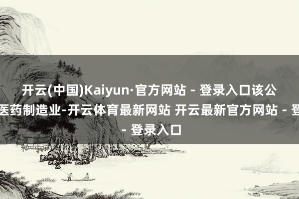 开云(中国)Kaiyun·官方网站 - 登录入口该公司从事医药制造业-开云体育最新网站 开云最新官方网站 - 登录入口