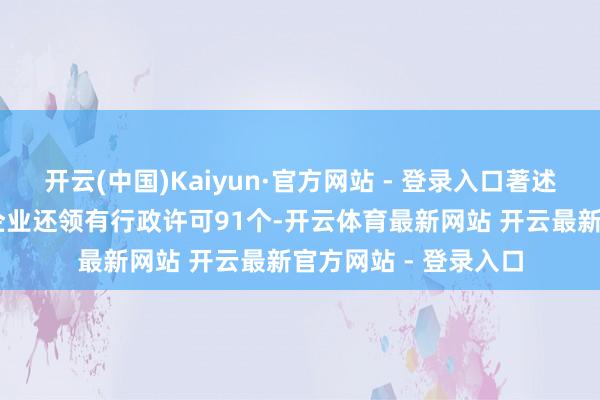 开云(中国)Kaiyun·官方网站 - 登录入口著述权信息12条；此外企业还领有行政许可91个-开云体育最新网站 开云最新官方网站 - 登录入口