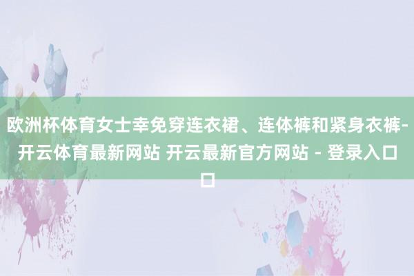欧洲杯体育女士幸免穿连衣裙、连体裤和紧身衣裤-开云体育最新网站 开云最新官方网站 - 登录入口