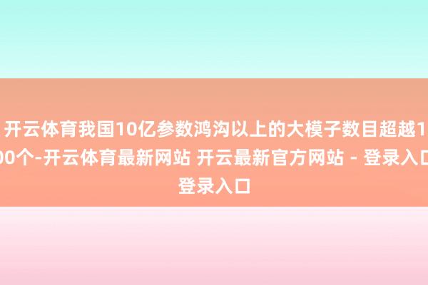 开云体育我国10亿参数鸿沟以上的大模子数目超越100个-开云体育最新网站 开云最新官方网站 - 登录入口