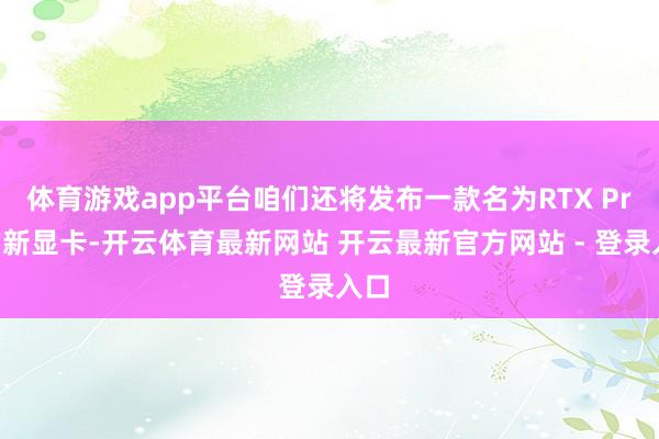 体育游戏app平台咱们还将发布一款名为RTX Pro的新显卡-开云体育最新网站 开云最新官方网站 - 登录入口