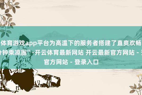 体育游戏app平台为高温下的服务者搭建了直爽欢畅的“15分钟乘凉圈”-开云体育最新网站 开云最新官方网站 - 登录入口