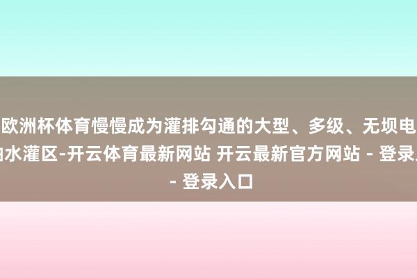 欧洲杯体育慢慢成为灌排勾通的大型、多级、无坝电力抽水灌区-开云体育最新网站 开云最新官方网站 - 登录入口