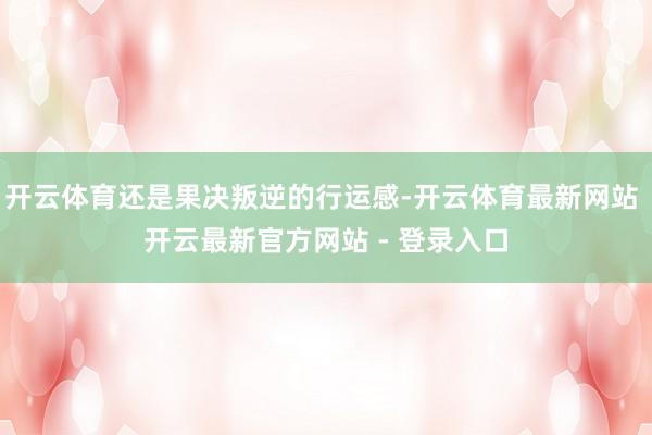 开云体育还是果决叛逆的行运感-开云体育最新网站 开云最新官方网站 - 登录入口