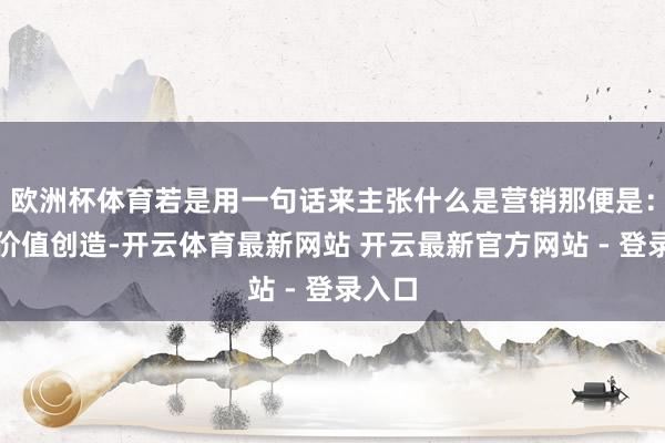 欧洲杯体育若是用一句话来主张什么是营销那便是:主顾价值创造-开云体育最新网站 开云最新官方网站 - 登录入口
