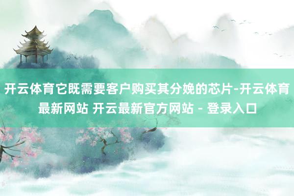 开云体育它既需要客户购买其分娩的芯片-开云体育最新网站 开云最新官方网站 - 登录入口