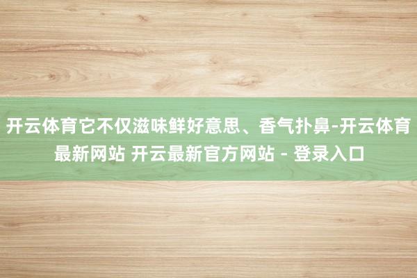 开云体育它不仅滋味鲜好意思、香气扑鼻-开云体育最新网站 开云最新官方网站 - 登录入口
