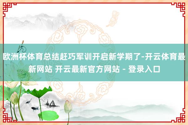 欧洲杯体育总结赶巧军训开启新学期了-开云体育最新网站 开云最新官方网站 - 登录入口