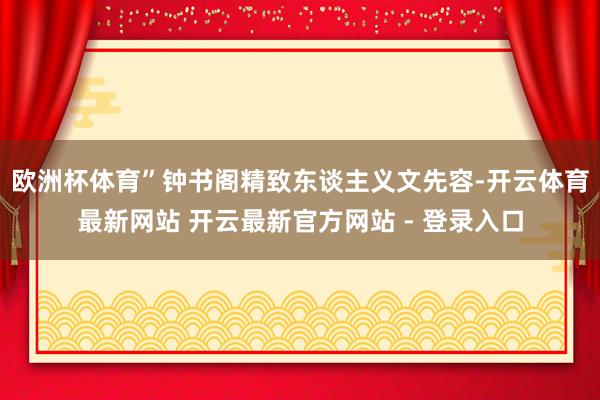 欧洲杯体育”钟书阁精致东谈主义文先容-开云体育最新网站 开云最新官方网站 - 登录入口