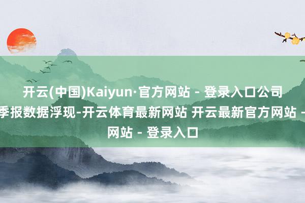 开云(中国)Kaiyun·官方网站 - 登录入口公司发布的一季报数据浮现-开云体育最新网站 开云最新官方网站 - 登录入口