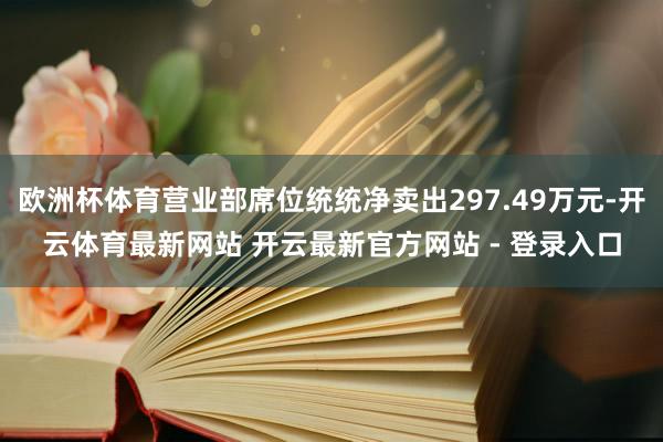欧洲杯体育营业部席位统统净卖出297.49万元-开云体育最新网站 开云最新官方网站 - 登录入口