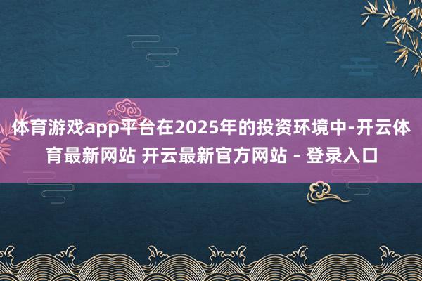 体育游戏app平台在2025年的投资环境中-开云体育最新网站 开云最新官方网站 - 登录入口
