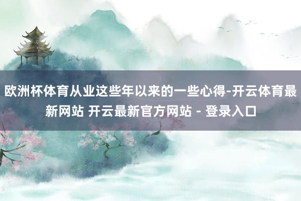 欧洲杯体育从业这些年以来的一些心得-开云体育最新网站 开云最新官方网站 - 登录入口