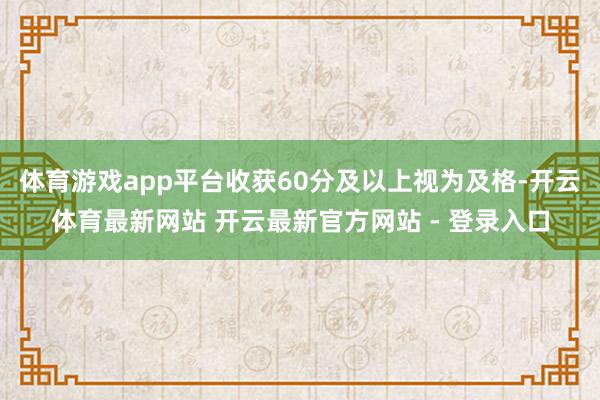 体育游戏app平台收获60分及以上视为及格-开云体育最新网站 开云最新官方网站 - 登录入口