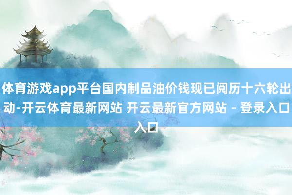体育游戏app平台国内制品油价钱现已阅历十六轮出动-开云体育最新网站 开云最新官方网站 - 登录入口